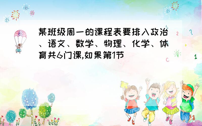 某班级周一的课程表要排入政治、语文、数学、物理、化学、体育共6门课,如果第1节