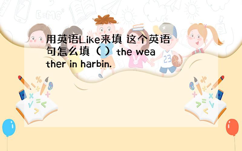 用英语Like来填 这个英语句怎么填（ ）the weather in harbin.