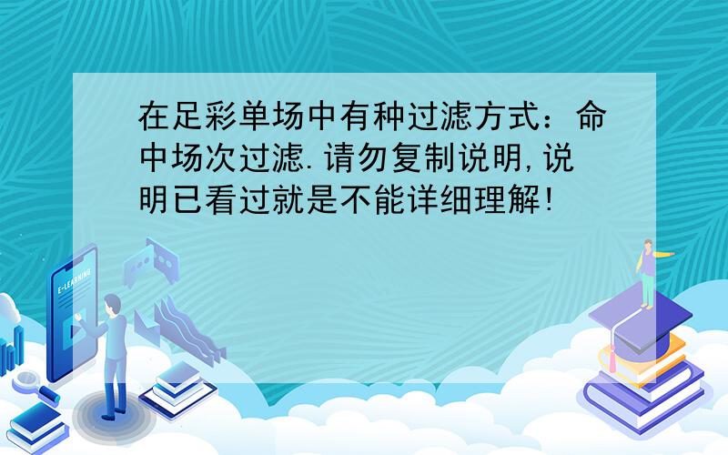 在足彩单场中有种过滤方式：命中场次过滤.请勿复制说明,说明已看过就是不能详细理解!