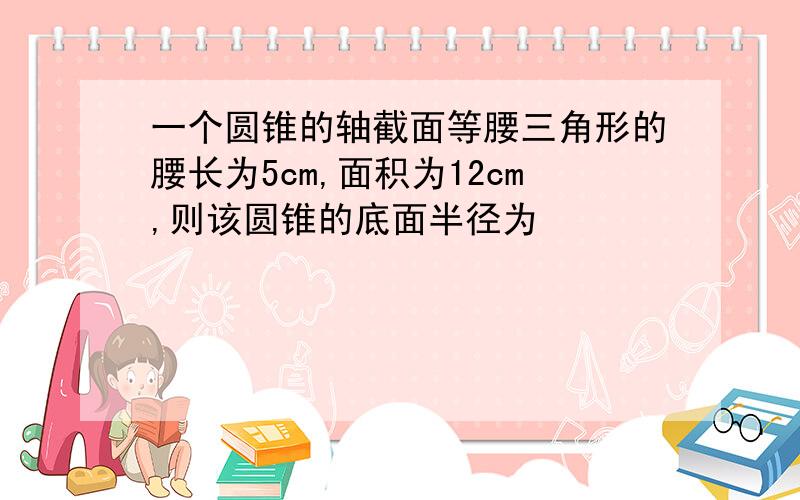 一个圆锥的轴截面等腰三角形的腰长为5cm,面积为12cm,则该圆锥的底面半径为