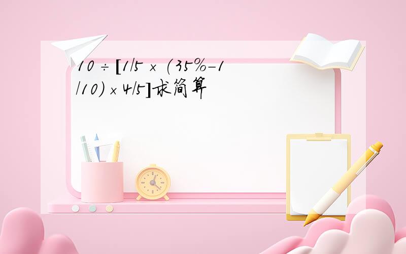 10÷[1/5×(35%-1/10)×4/5]求简算