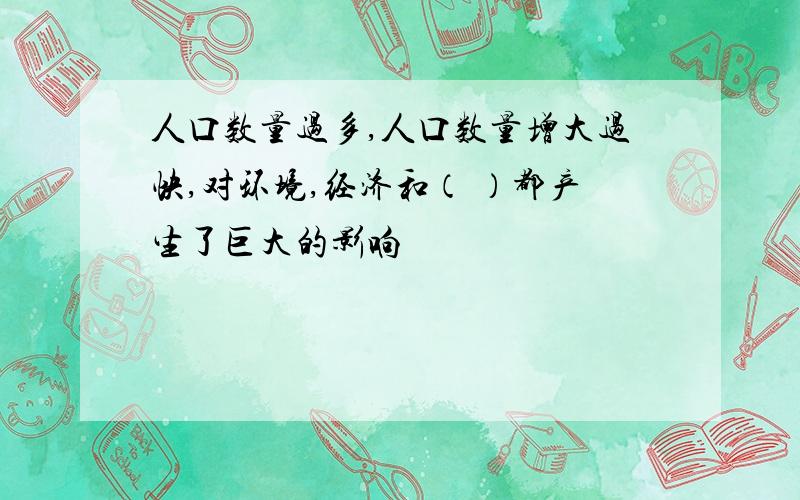 人口数量过多,人口数量增大过快,对环境,经济和（ ）都产生了巨大的影响