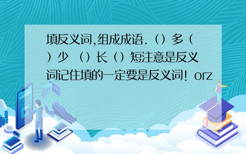 填反义词,组成成语.（）多（）少 （）长（）短注意是反义词记住填的一定要是反义词！orz