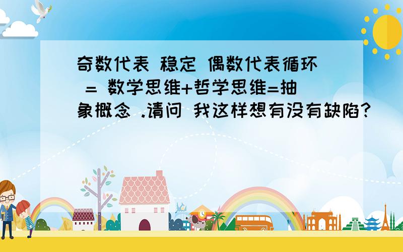 奇数代表 稳定 偶数代表循环 = 数学思维+哲学思维=抽象概念 .请问 我这样想有没有缺陷?