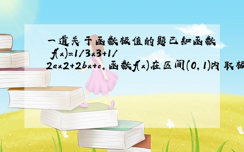 一道关于函数极值的题已知函数 f(x)=1/3x3+1/2ax2+2bx+c,函数f(x)在区间(0,1)内取极大值,在