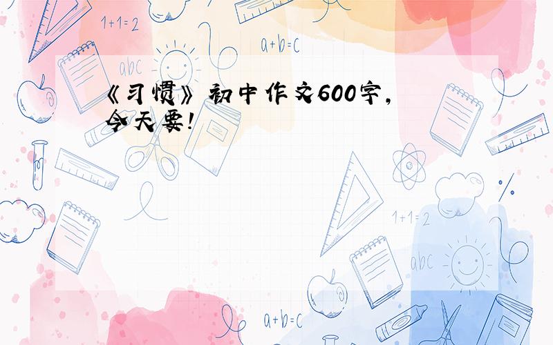 《习惯》 初中作文600字,今天要!