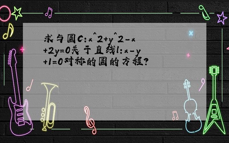 求与圆C:x^2+y^2-x+2y=0关于直线l:x-y+1=0对称的圆的方程?