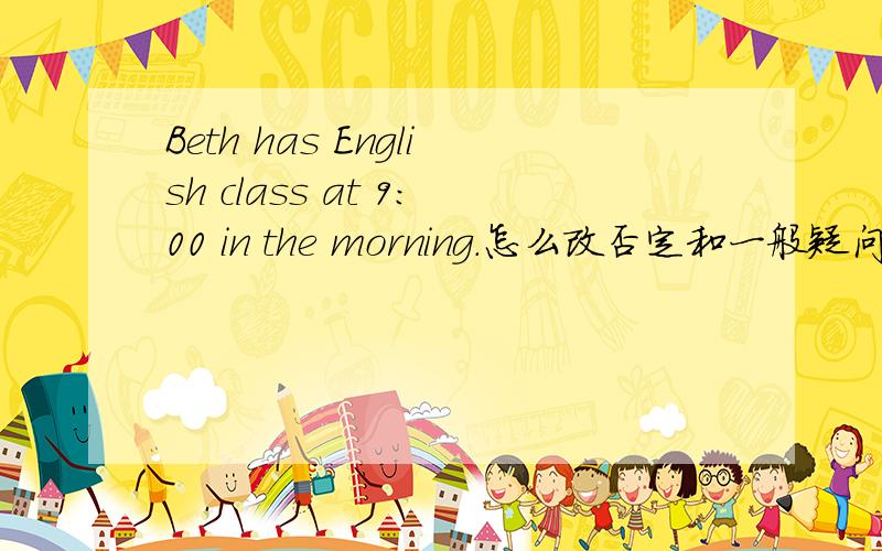 Beth has English class at 9:00 in the morning.怎么改否定和一般疑问句啊!还