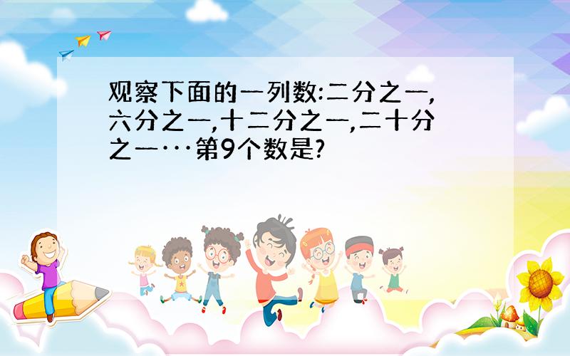 观察下面的一列数:二分之一,六分之一,十二分之一,二十分之一···第9个数是?