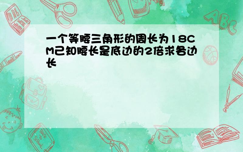 一个等腰三角形的周长为18CM己知腰长是底边的2倍求各边长