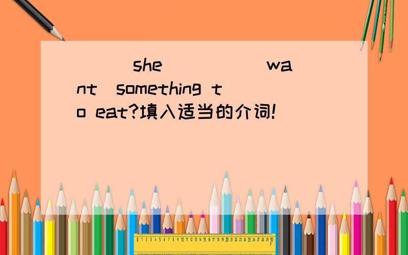 ___she ____(want)something to eat?填入适当的介词!