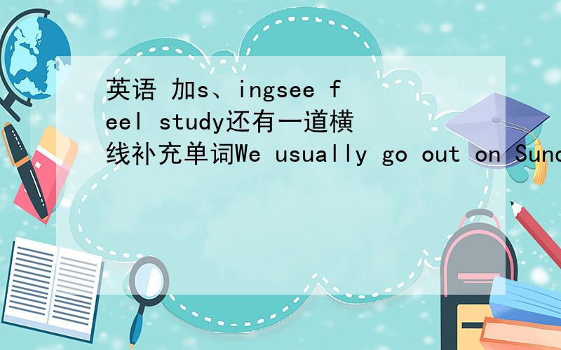 英语 加s、ingsee feel study还有一道横线补充单词We usually go out on Sunday