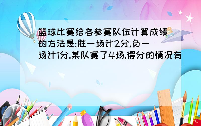 篮球比赛给各参赛队伍计算成绩的方法是:胜一场计2分,负一场计1分.某队赛了4场,得分的情况有( )种可能,得分分别是(