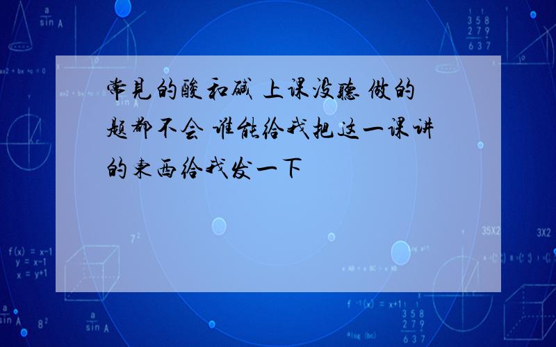 常见的酸和碱 上课没听 做的题都不会 谁能给我把这一课讲的东西给我发一下