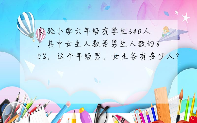 实验小学六年级有学生540人，其中女生人数是男生人数的80%，这个年级男、女生各有多少人？