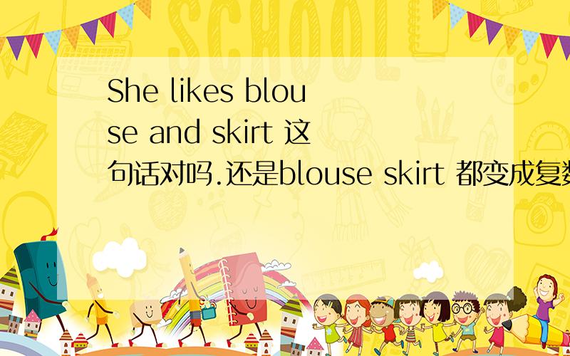 She likes blouse and skirt 这句话对吗.还是blouse skirt 都变成复数.