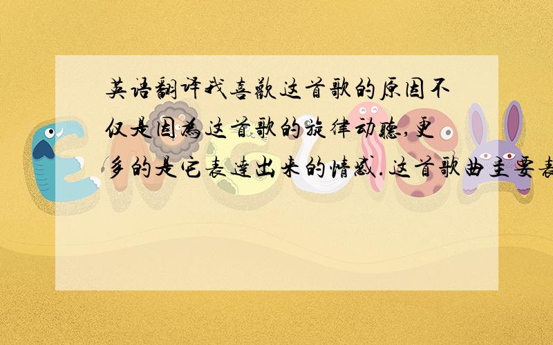 英语翻译我喜欢这首歌的原因不仅是因为这首歌的旋律动听,更多的是它表达出来的情感.这首歌曲主要表达的是生命的短暂,并提醒人