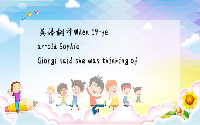 英语翻译When 19-year-old Sophia Giorgi said she was thinking of