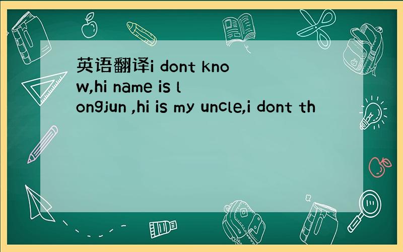 英语翻译i dont know,hi name is longjun ,hi is my uncle,i dont th