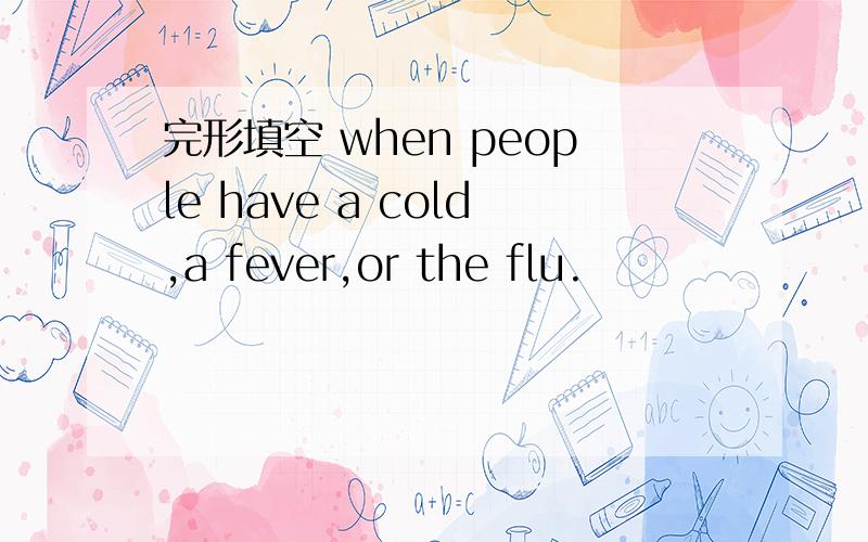 完形填空 when people have a cold,a fever,or the flu.