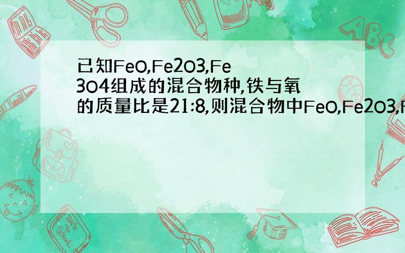 已知FeO,Fe2O3,Fe3O4组成的混合物种,铁与氧的质量比是21:8,则混合物中FeO,Fe2O3,Fe3O4的质