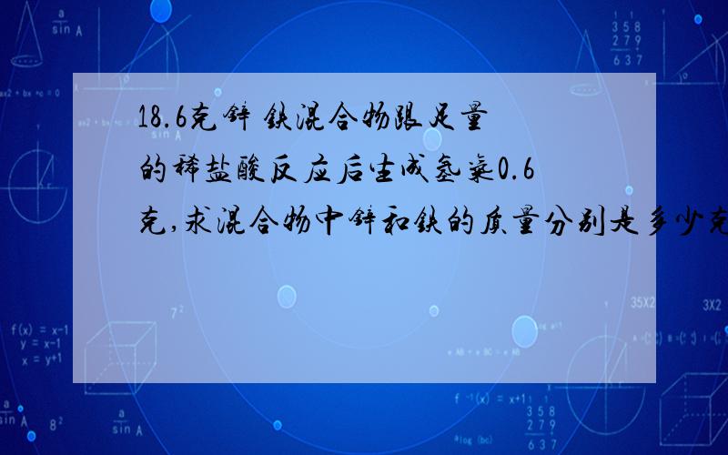 18.6克锌 铁混合物跟足量的稀盐酸反应后生成氢气0.6克,求混合物中锌和铁的质量分别是多少克?