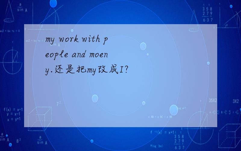 my work with people and moeny.还是把my改成I?