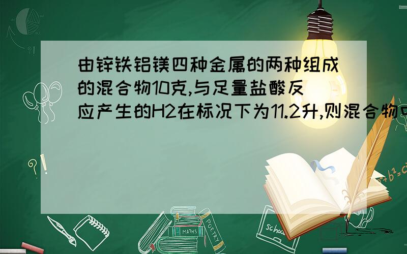 由锌铁铝镁四种金属的两种组成的混合物10克,与足量盐酸反应产生的H2在标况下为11.2升,则混合物中一定含