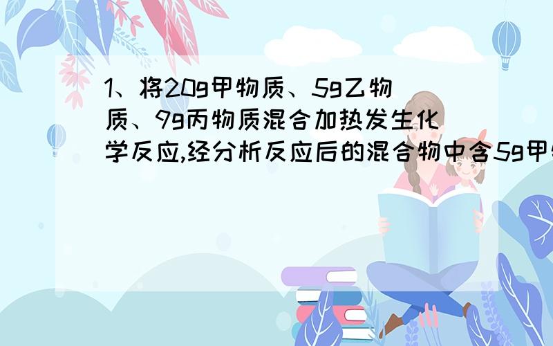 1、将20g甲物质、5g乙物质、9g丙物质混合加热发生化学反应,经分析反应后的混合物中含5g甲物质,20g丙物质,还含有