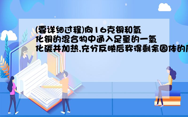 (要详细过程)向16克铜和氧化铜的混合物中通入足量的一氧化碳并加热,充分反映后称得剩余固体的质量为13.6g