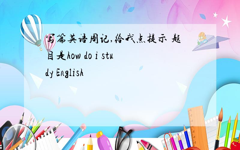 写篇英语周记,给我点提示 题目是how do i study English