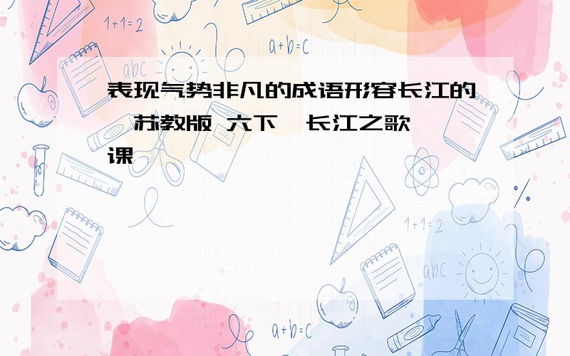 表现气势非凡的成语形容长江的,苏教版 六下《长江之歌》一课