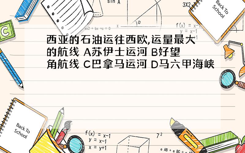 西亚的石油运往西欧,运量最大的航线 A苏伊士运河 B好望角航线 C巴拿马运河 D马六甲海峡