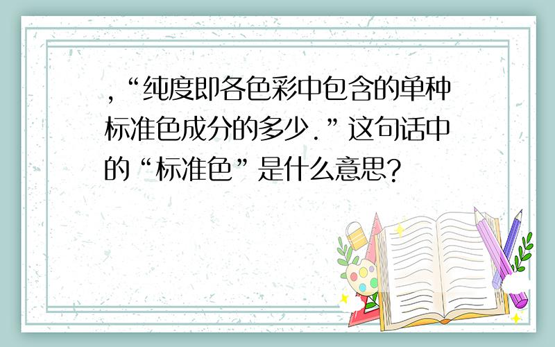 ,“纯度即各色彩中包含的单种标准色成分的多少.”这句话中的“标准色”是什么意思?