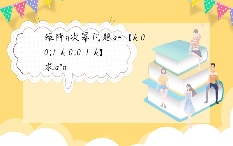 矩阵n次幂问题a=【k 0 0;1 k 0;0 1 k】求a^n