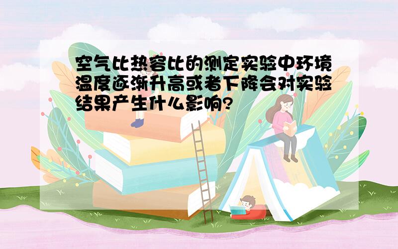 空气比热容比的测定实验中环境温度逐渐升高或者下降会对实验结果产生什么影响?