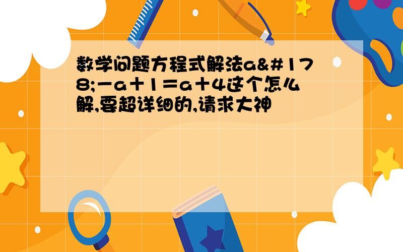 数学问题方程式解法a²－a＋1＝a＋4这个怎么解,要超详细的,请求大神