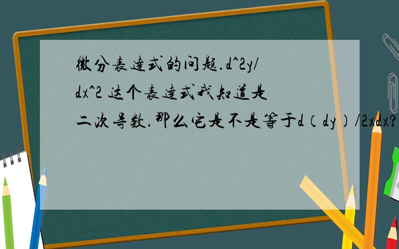 微分表达式的问题.d^2y/dx^2 这个表达式我知道是二次导数.那么它是不是等于d（dy）/2xdx?树上说这个表达式