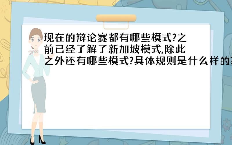 现在的辩论赛都有哪些模式?之前已经了解了新加坡模式,除此之外还有哪些模式?具体规则是什么样的?希望哪位高手能给全面介绍一