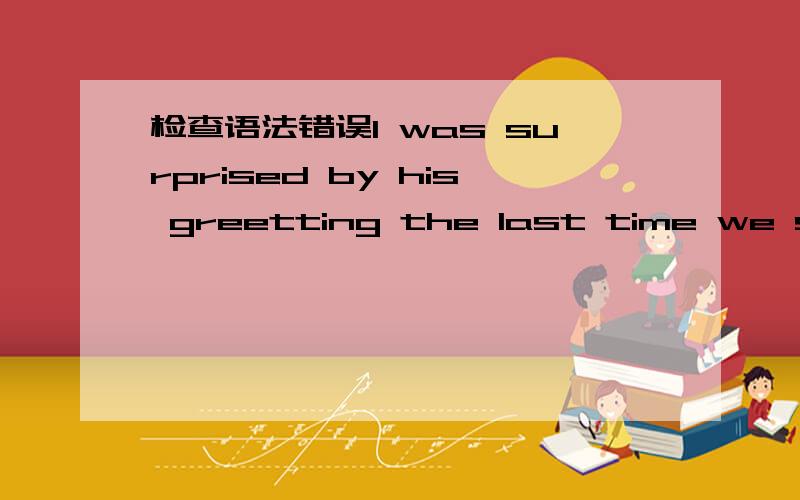 检查语法错误I was surprised by his greetting the last time we saw,