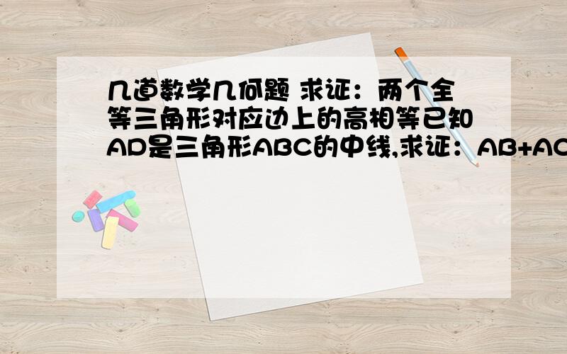 几道数学几何题 求证：两个全等三角形对应边上的高相等已知AD是三角形ABC的中线,求证：AB+AC>2ADD喂锐角三角形