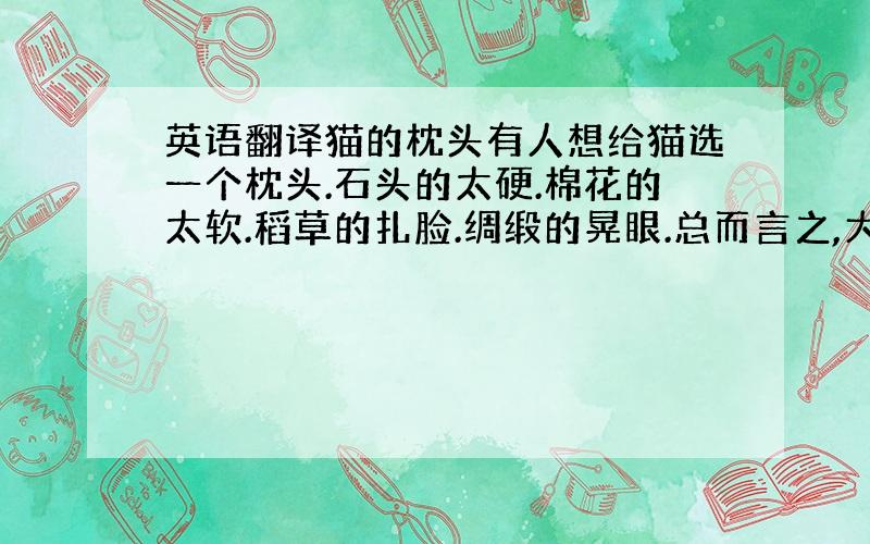 英语翻译猫的枕头有人想给猫选一个枕头.石头的太硬.棉花的太软.稻草的扎脸.绸缎的晃眼.总而言之,大的小的,长的扁的,厚的