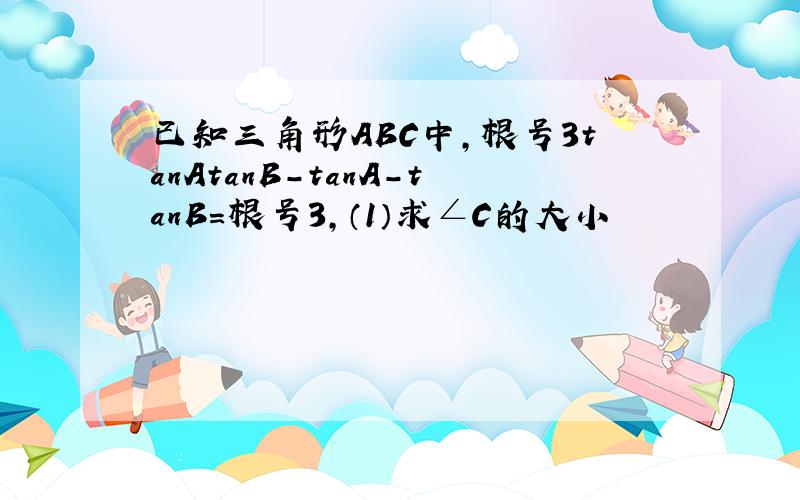 已知三角形ABC中,根号3tanAtanB-tanA-tanB=根号3,（1）求∠C的大小