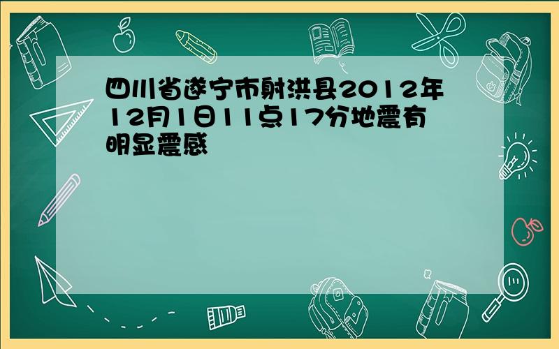 四川省遂宁市射洪县2012年12月1日11点17分地震有明显震感