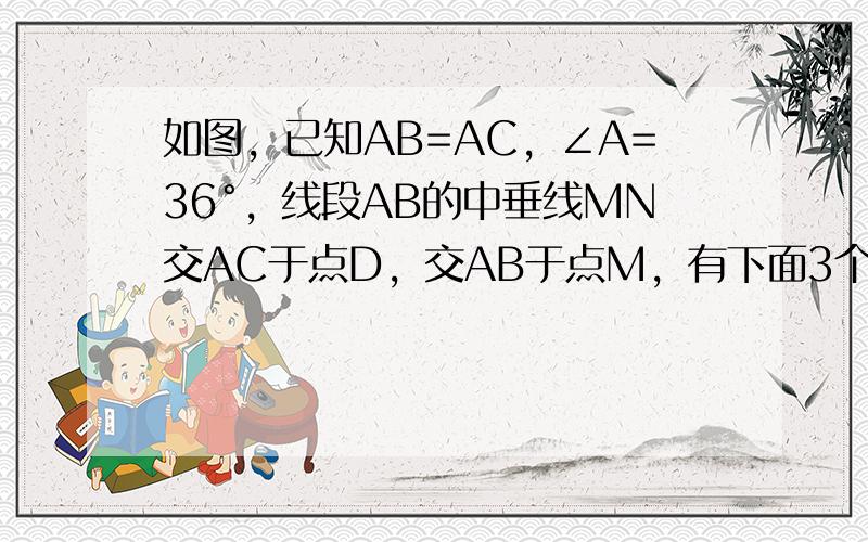 如图，已知AB=AC，∠A=36°，线段AB的中垂线MN交AC于点D，交AB于点M，有下面3个结论：