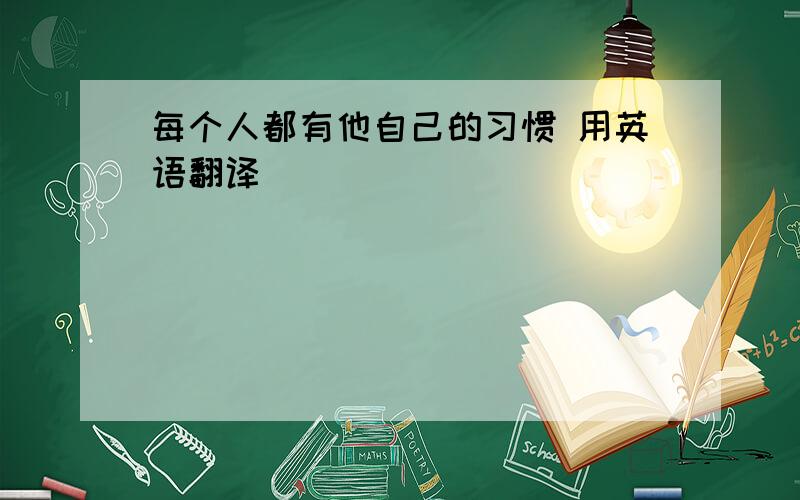 每个人都有他自己的习惯 用英语翻译