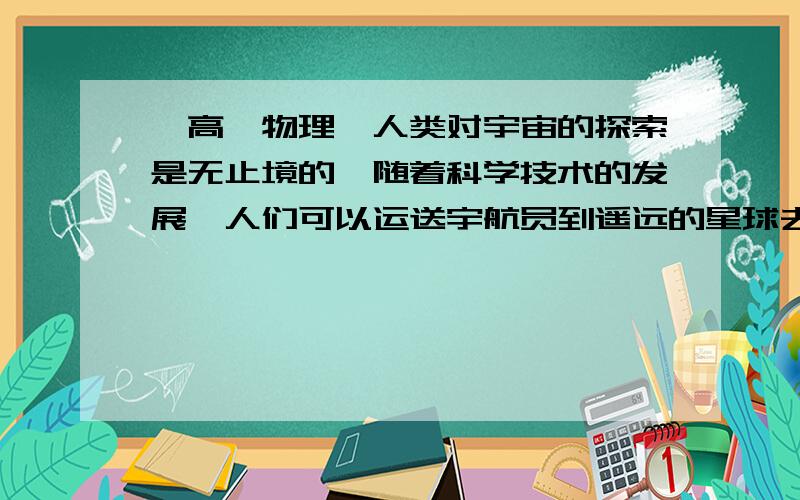 【高一物理】人类对宇宙的探索是无止境的,随着科学技术的发展,人们可以运送宇航员到遥远的星球去探索宇宙