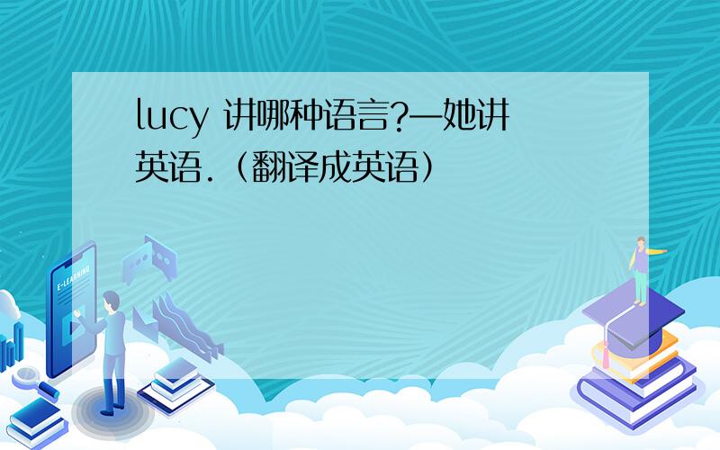 lucy 讲哪种语言?—她讲英语.（翻译成英语）