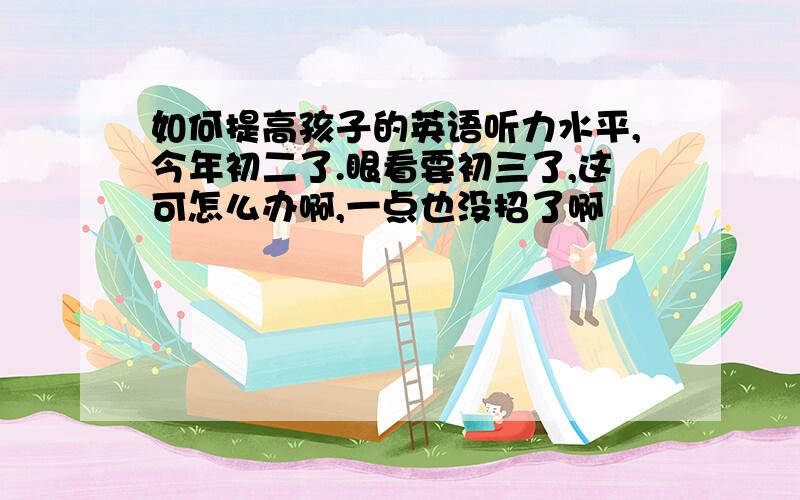 如何提高孩子的英语听力水平,今年初二了.眼看要初三了,这可怎么办啊,一点也没招了啊