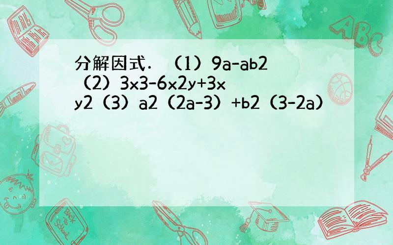 分解因式．（1）9a-ab2（2）3x3-6x2y+3xy2（3）a2（2a-3）+b2（3-2a）